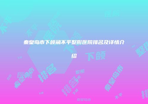秦皇岛市下颌角不平整形医院排名及详情介绍