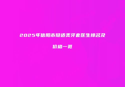 2025年信阳市隐适美牙套医生排名及价格一览