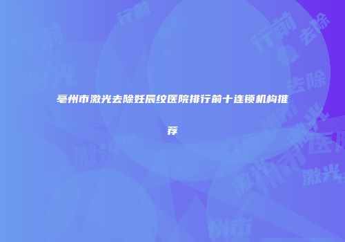 亳州市激光去除妊辰纹医院排行前十连锁机构推荐