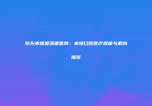 包头市德国泽康医院：本地口腔医疗翘楚与机构推荐