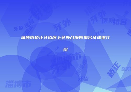 淄博市矫正牙齿后上牙外凸医院排名及详细介绍