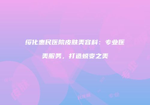 绥化惠民医院皮肤美容科：专业医美服务，打造蜕变之美