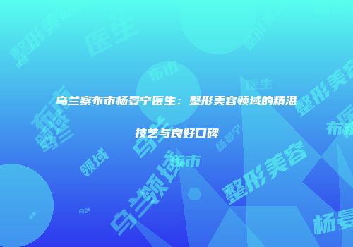 乌兰察布市杨晏宁医生：整形美容领域的精湛技艺与良好口碑