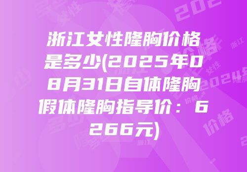 浙江女性隆胸价格是多少(2025年08月31日自体隆胸假体隆胸指导价：6266元)