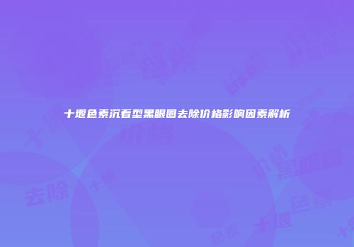 十堰色素沉着型黑眼圈去除价格影响因素解析