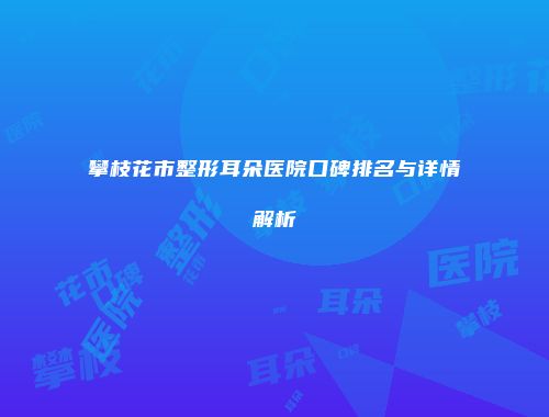 攀枝花市整形耳朵医院口碑排名与详情解析