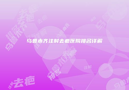 乌鲁木齐注射去疤医院排名详解