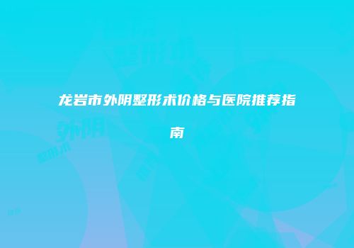 龙岩市外阴整形术价格与医院推荐指南