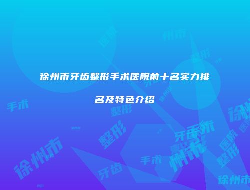 徐州市牙齿整形手术医院前十名实力排名及特色介绍