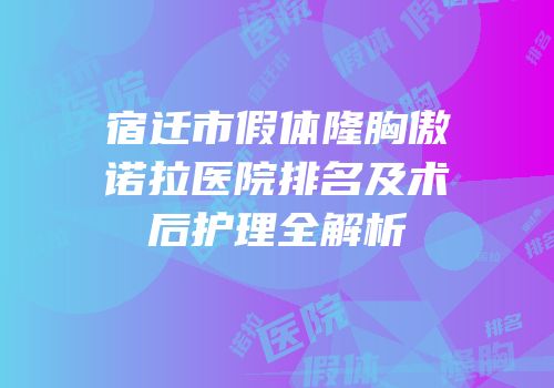 宿迁市假体隆胸傲诺拉医院排名及术后护理全解析