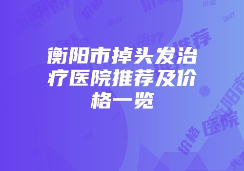 衡阳市掉头发治疗医院推荐及价格一览