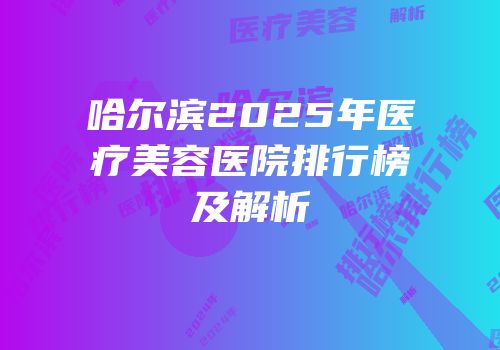哈尔滨2025年医疗美容医院排行榜及解析