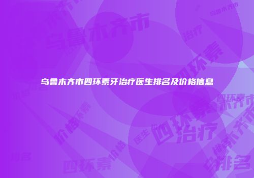 乌鲁木齐市四环素牙治疗医生排名及价格信息