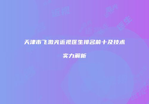 天津市飞激光近视医生排名前十及技术实力解析