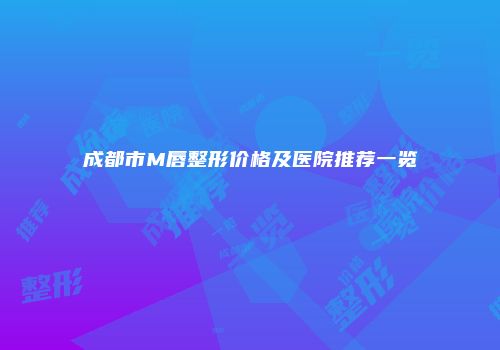 成都市M唇整形价格及医院推荐一览