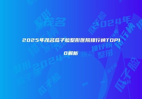 2025年茂名瓜子脸整形医院排行榜TOP10解析