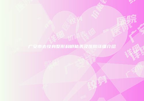 广安市去纹身整形科价格表及医院详细介绍