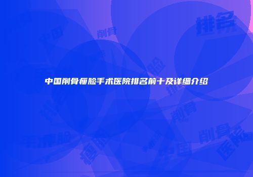 中国削骨瘦脸手术医院排名前十及详细介绍