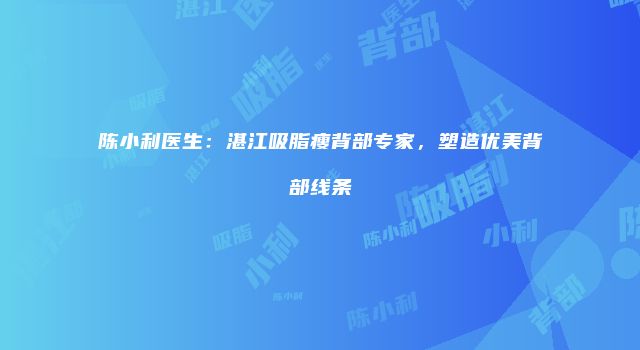 陈小利医生：湛江吸脂瘦背部专家，塑造优美背部线条