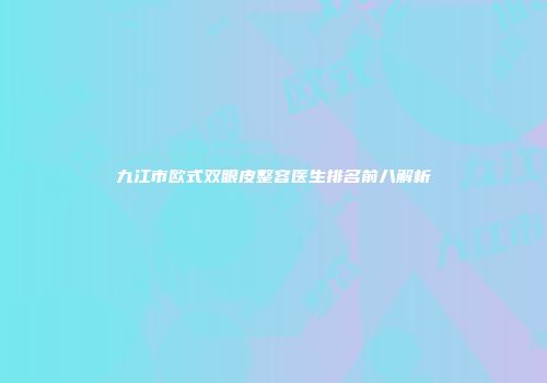 九江市欧式双眼皮整容医生排名前八解析