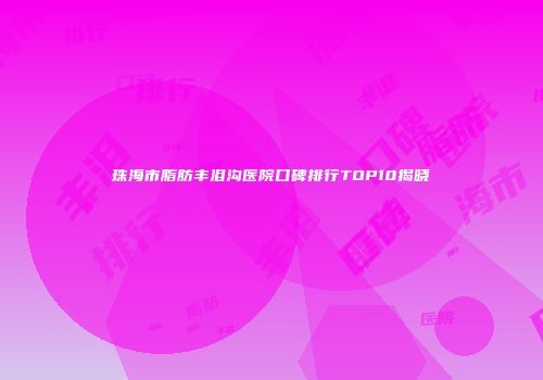 珠海市脂肪丰泪沟医院口碑排行TOP10揭晓