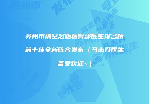 苏州市隔空溶脂瘦臀部医生排名榜前十佳全新阵容发布（马志丹医生备受欢迎~）
