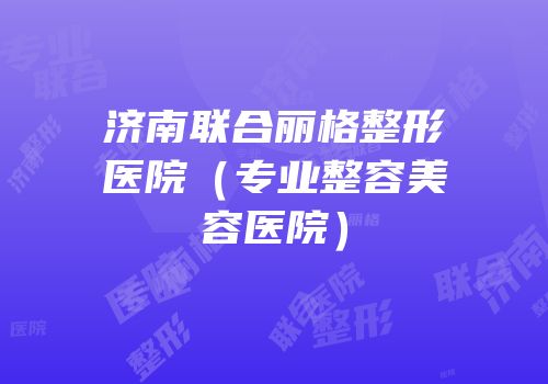 济南联合丽格整形医院（专业整容美容医院）