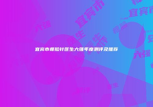 宜宾市瘦脸针医生六强年度测评及推荐