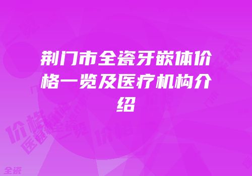 荆门市全瓷牙嵌体价格一览及医疗机构介绍