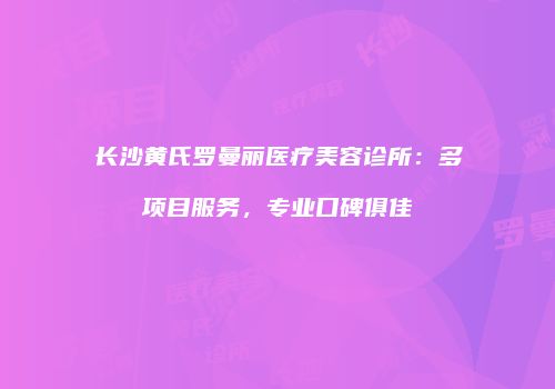 长沙黄氏罗曼丽医疗美容诊所：多项目服务，专业口碑俱佳