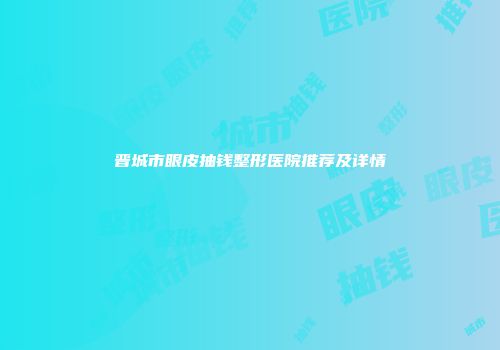 晋城市眼皮抽钱整形医院推荐及详情