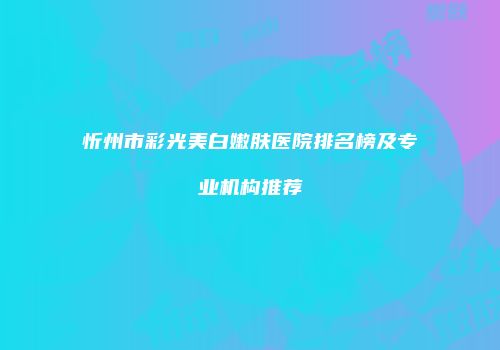 忻州市彩光美白嫩肤医院排名榜及专业机构推荐