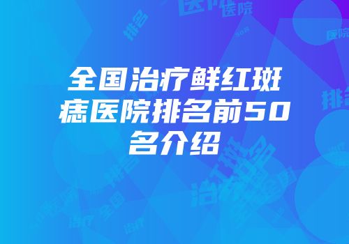 全国治疗鲜红斑痣医院排名前50名介绍