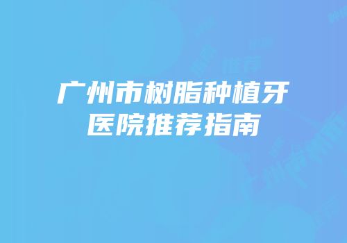 广州市树脂种植牙医院推荐指南