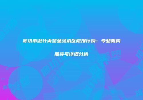 廊坊市微针美塑童颜术医院排行榜：专业机构推荐与详细分析