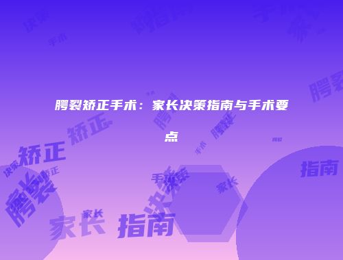 腭裂矫正手术：家长决策指南与手术要点
