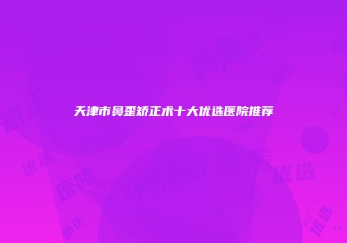 天津市鼻歪矫正术十大优选医院推荐