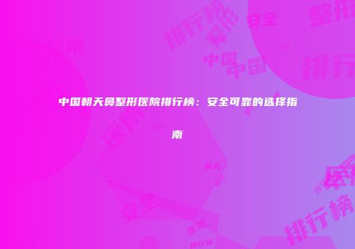 中国朝天鼻整形医院排行榜：安全可靠的选择指南