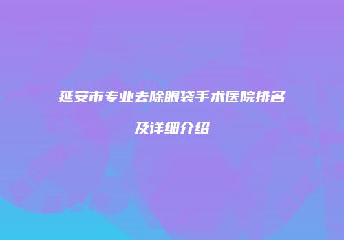 延安市专业去除眼袋手术医院排名及详细介绍