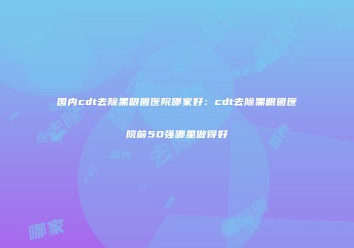国内cdt去除黑眼圈医院哪家好：cdt去除黑眼圈医院前50强哪里做得好