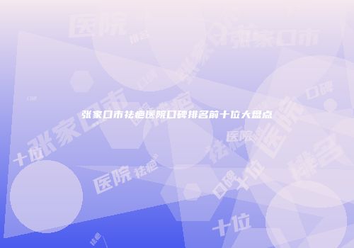 张家口市祛疤医院口碑排名前十位大盘点