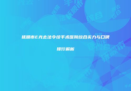 抚顺市E光去法令纹手术医院综合实力与口碑排行解析