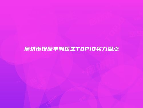 廊坊市按摩丰胸医生TOP10实力盘点