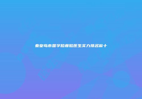 秦皇岛市国字脸瘦脸医生实力排名前十