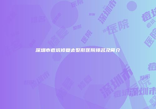 深圳市痘坑修复去整形医院排名及简介