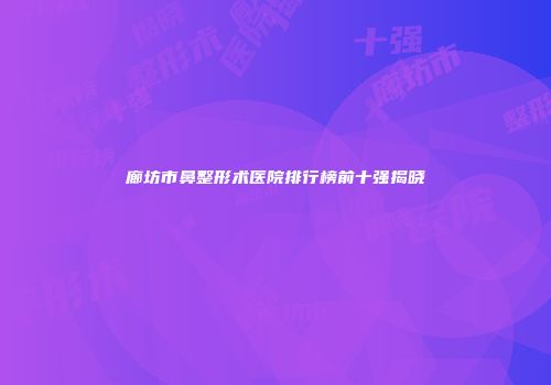 廊坊市鼻整形术医院排行榜前十强揭晓