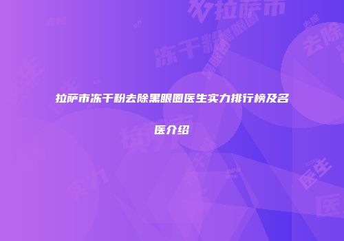 拉萨市冻干粉去除黑眼圈医生实力排行榜及名医介绍
