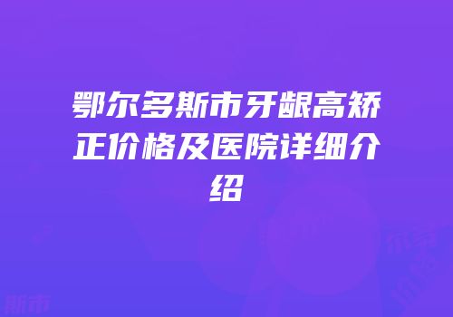 鄂尔多斯市牙龈高矫正价格及医院详细介绍
