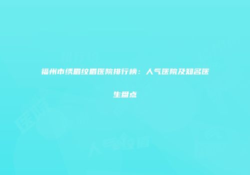 福州市绣眉纹眉医院排行榜：人气医院及知名医生盘点