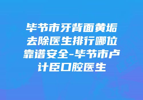 毕节市牙背面黄垢去除医生排行哪位靠谱安全-毕节市卢计臣口腔医生